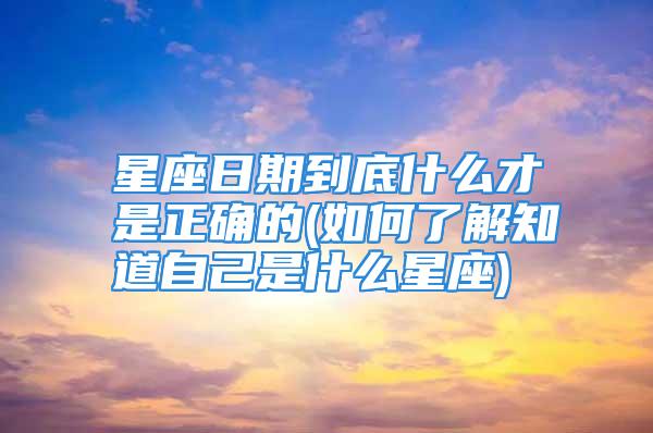 星座日期到底什么才是正确的(如何了解知道自己是什么星座)