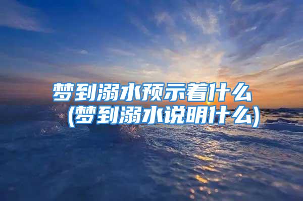 梦到溺水预示着什么 (梦到溺水说明什么)