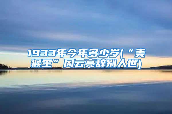 1933年今年多少岁(“美猴王”周云亮辞别人世)