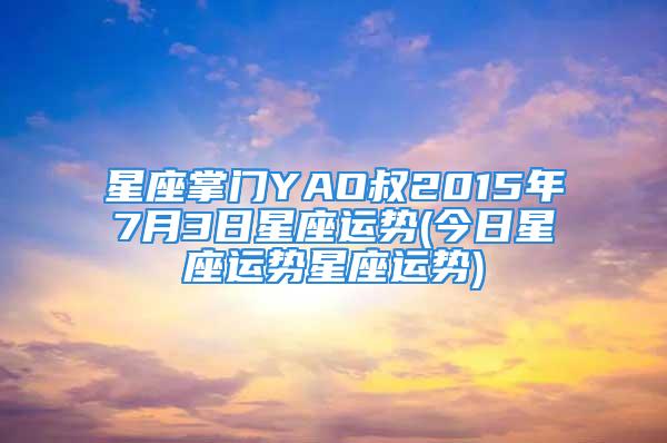 星座掌门YAO叔2015年7月3日星座运势(今日星座运势星座运势)