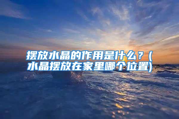 摆放水晶的作用是什么？(水晶摆放在家里哪个位置)