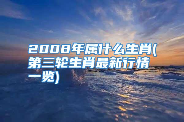 2008年属什么生肖(第三轮生肖最新行情一览)