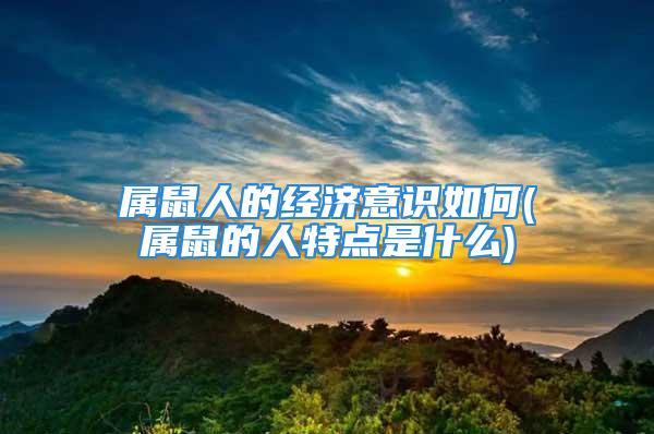 属鼠人的经济意识如何(属鼠的人特点是什么)