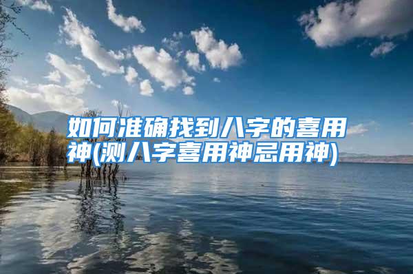 如何准确找到八字的喜用神(测八字喜用神忌用神)