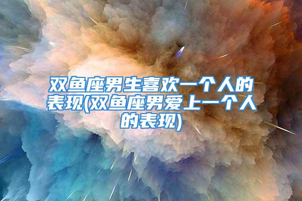 双鱼座男生喜欢一个人的表现(双鱼座男爱上一个人的表现)