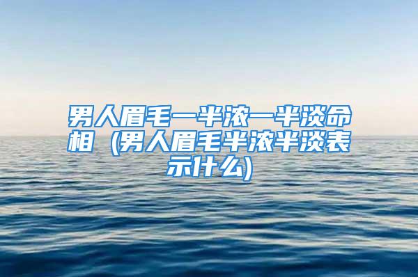 男人眉毛一半浓一半淡命相 (男人眉毛半浓半淡表示什么)