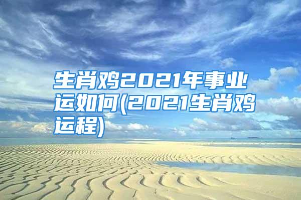 生肖鸡2021年事业运如何(2021生肖鸡运程)