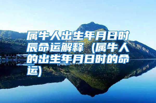 属牛人出生年月日时辰命运解释 (属牛人的出生年月日时的命运)