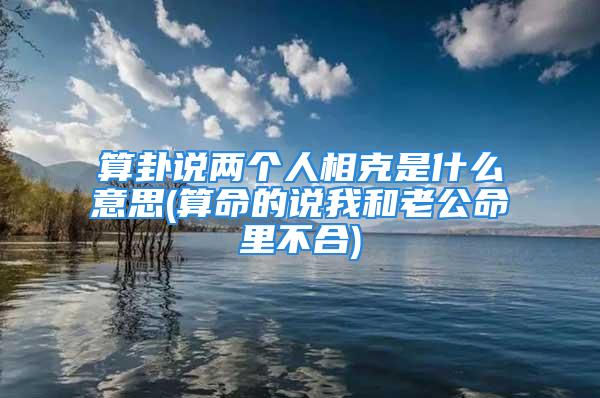 算卦说两个人相克是什么意思(算命的说我和老公命里不合)