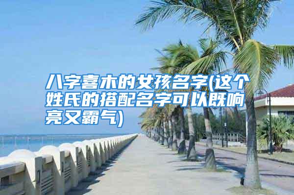 八字喜木的女孩名字(这个姓氏的搭配名字可以既响亮又霸气)