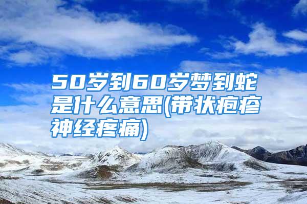 50岁到60岁梦到蛇是什么意思(带状疱疹神经疼痛)