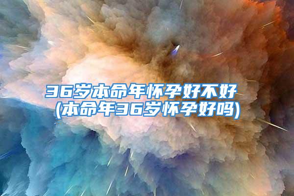 36岁本命年怀孕好不好 (本命年36岁怀孕好吗)