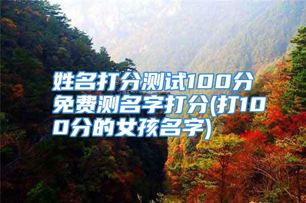 姓名打分测试100分免费测名字打分(打100分的女孩名字)