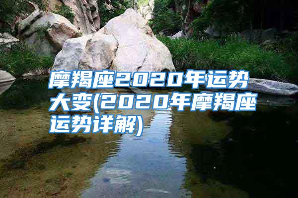 摩羯座2020年运势大变(2020年摩羯座运势详解)