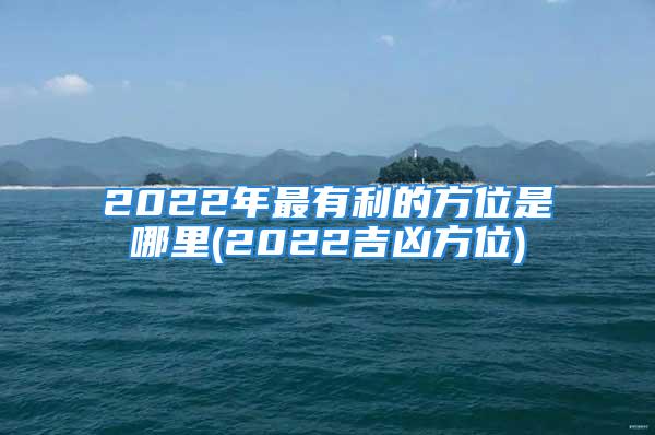 2022年最有利的方位是哪里(2022吉凶方位)