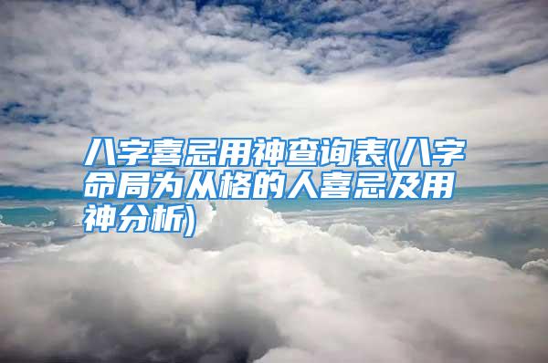 八字喜忌用神查询表(八字命局为从格的人喜忌及用神分析)