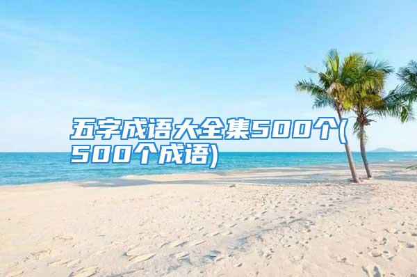 五字成语大全集500个(500个成语)