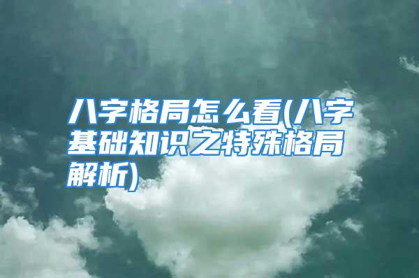 八字格局怎么看(八字基础知识之特殊格局解析)