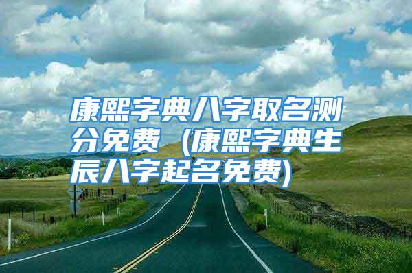 康熙字典八字取名测分免费 (康熙字典生辰八字起名免费)