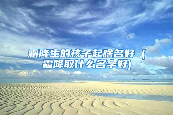 霜降生的孩子起啥名好 (霜降取什么名字好)