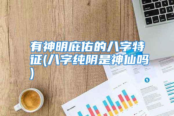 有神明庇佑的八字特征(八字纯阴是神仙吗)