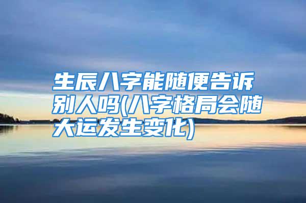 生辰八字能随便告诉别人吗(八字格局会随大运发生变化)