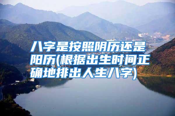 八字是按照阴历还是阳历(根据出生时间正确地排出人生八字)