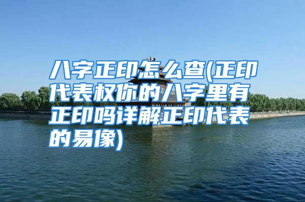 八字正印怎么查(正印代表权你的八字里有正印吗详解正印代表的易像)