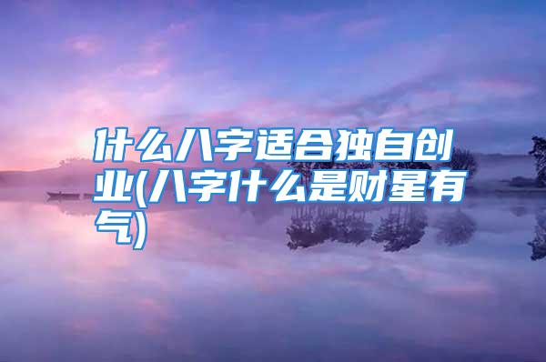 什么八字适合独自创业(八字什么是财星有气)