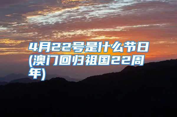 4月22号是什么节日(澳门回归祖国22周年)