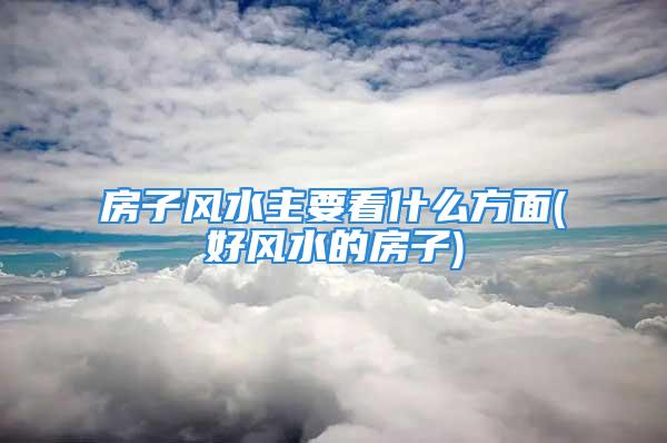 房子风水主要看什么方面(好风水的房子)