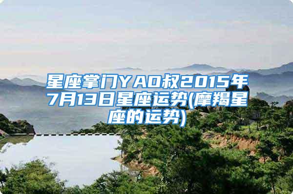 星座掌门YAO叔2015年7月13日星座运势(摩羯星座的运势)