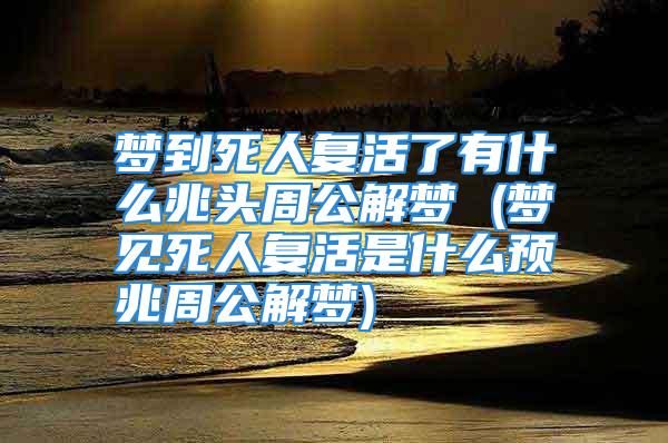 梦到死人复活了有什么兆头周公解梦 (梦见死人复活是什么预兆周公解梦)