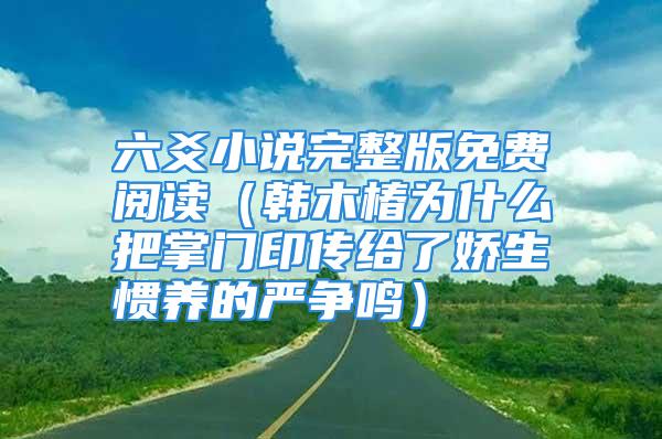 六爻小说完整版免费阅读（韩木椿为什么把掌门印传给了娇生惯养的严争鸣）