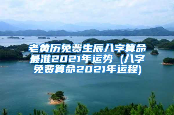 老黄历免费生辰八字算命最准2021年运势 (八字免费算命2021年运程)