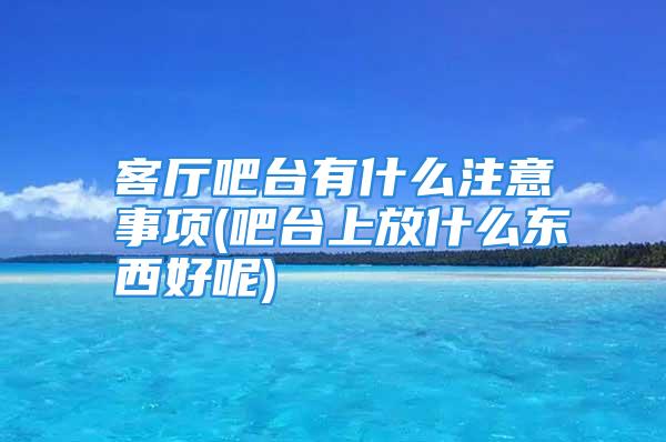 客厅吧台有什么注意事项(吧台上放什么东西好呢)