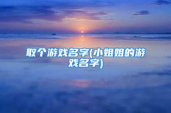 取个游戏名字(小姐姐的游戏名字)