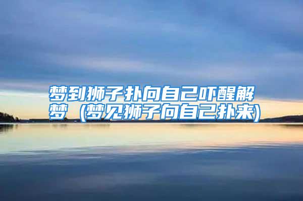 梦到狮子扑向自己吓醒解梦 (梦见狮子向自己扑来)