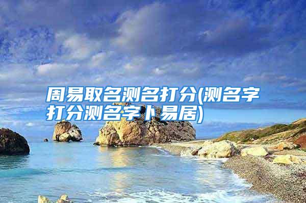 周易取名测名打分(测名字打分测名字卜易居)