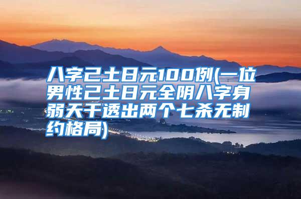 八字己土日元100例(一位男性己土日元全阴八字身弱天干透出两个七杀无制约格局)