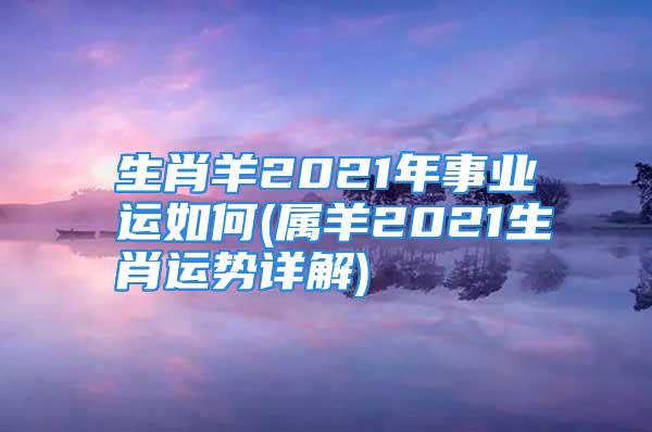 生肖羊2021年事业运如何(属羊2021生肖运势详解)