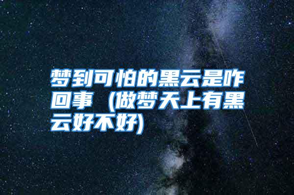 梦到可怕的黑云是咋回事 (做梦天上有黑云好不好)