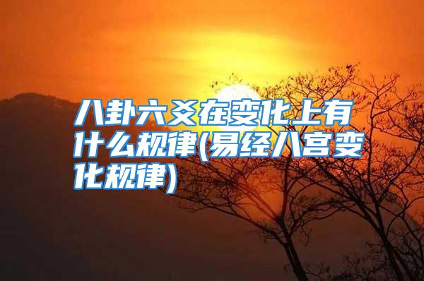 八卦六爻在变化上有什么规律(易经八宫变化规律)