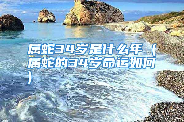 属蛇34岁是什么年 (属蛇的34岁命运如何)