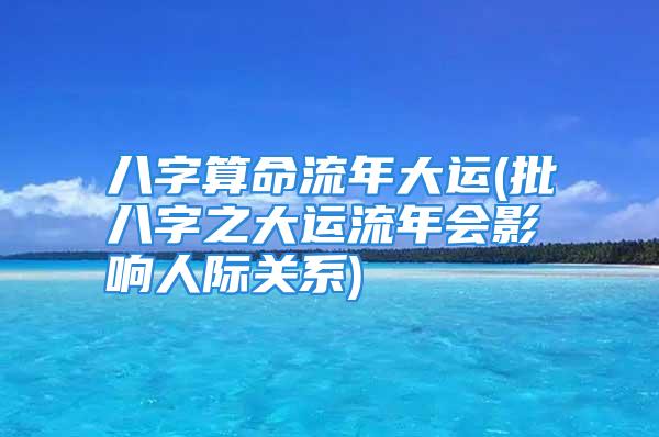 八字算命流年大运(批八字之大运流年会影响人际关系)