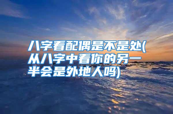 八字看配偶是不是处(从八字中看你的另一半会是外地人吗)