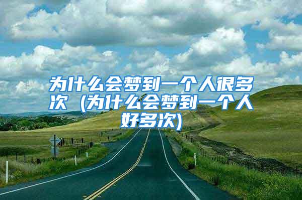 为什么会梦到一个人很多次 (为什么会梦到一个人好多次)