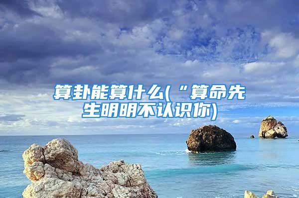 算卦能算什么(“算命先生明明不认识你)