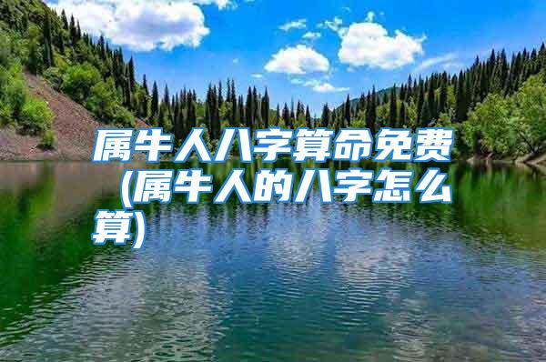 属牛人八字算命免费 (属牛人的八字怎么算)