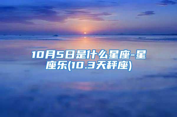 10月5日是什么星座-星座乐(10.3天秤座)